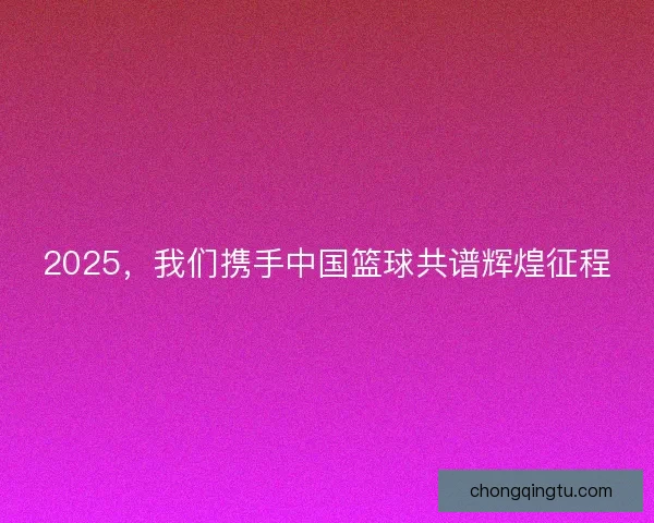 2025,我们携手中国篮球共谱辉煌征程 2025,我们携手中国篮球共谱辉煌征程