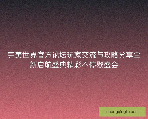 完美世界官方论坛玩家交流与攻略分享全新启航盛典精彩不停歇盛会