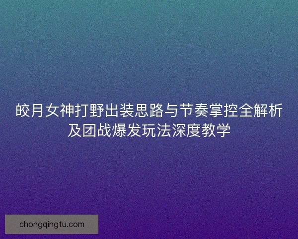 皎月女神打野出装思路与节奏掌控全解析及团战爆发玩法深度教学