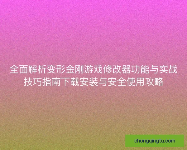 全面解析变形金刚游戏修改器功能与实战技巧指南下载安装与安全使用攻略