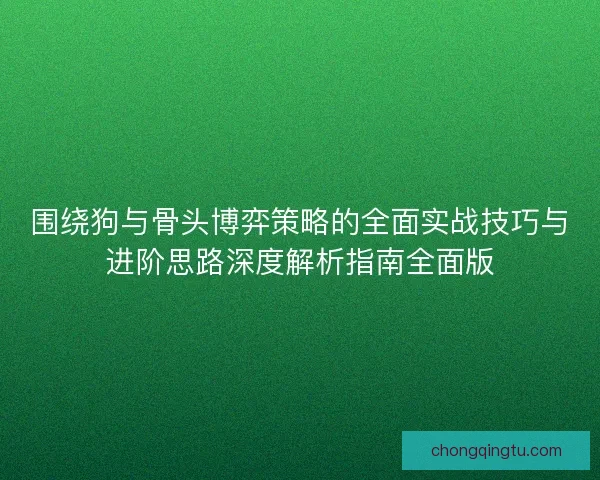 围绕狗与骨头博弈策略的全面实战技巧与进阶思路深度解析指南全面版