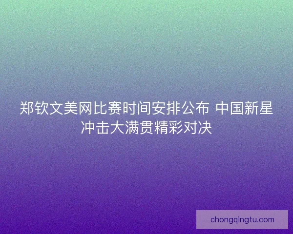 郑钦文美网比赛时间安排公布 中国新星冲击大满贯精彩对决