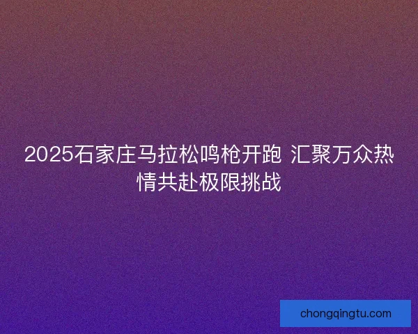 2025石家庄马拉松鸣枪开跑 汇聚万众热情共赴极限挑战
