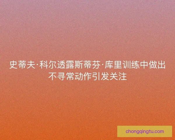 史蒂夫·科尔透露斯蒂芬·库里训练中做出不寻常动作引发关注