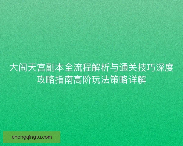 大闹天宫副本全流程解析与通关技巧深度攻略指南高阶玩法策略详解