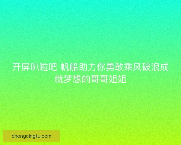 开屏叭啦吧 帆船助力你勇敢乘风破浪成就梦想的哥哥姐姐
