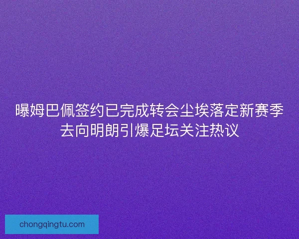 曝姆巴佩签约已完成转会尘埃落定新赛季去向明朗引爆足坛关注热议
