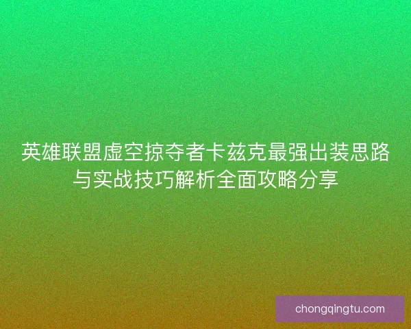 英雄联盟虚空掠夺者卡兹克最强出装思路与实战技巧解析全面攻略分享