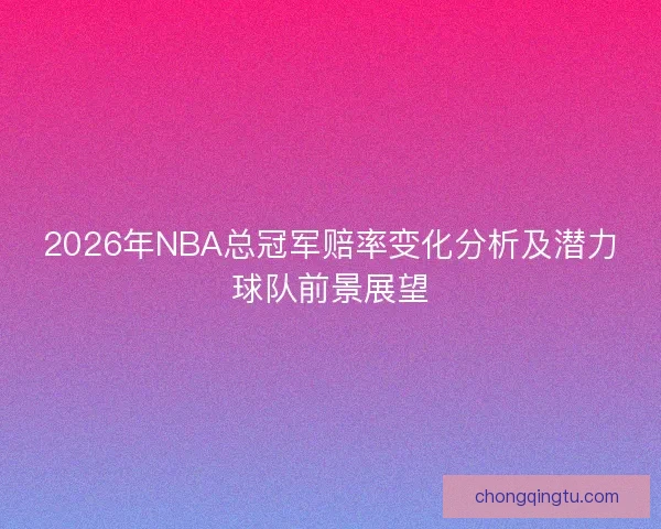 2026年NBA总冠军赔率变化分析及潜力球队前景展望
