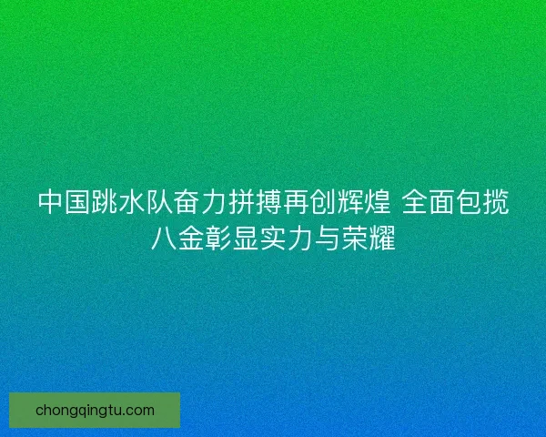 中国跳水队奋力拼搏再创辉煌 全面包揽八金彰显实力与荣耀