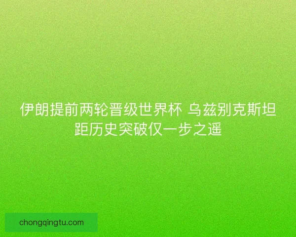 伊朗提前两轮晋级世界杯 乌兹别克斯坦距历史突破仅一步之遥