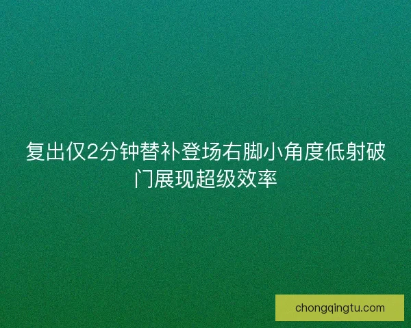 复出仅2分钟替补登场右脚小角度低射破门展现超级效率