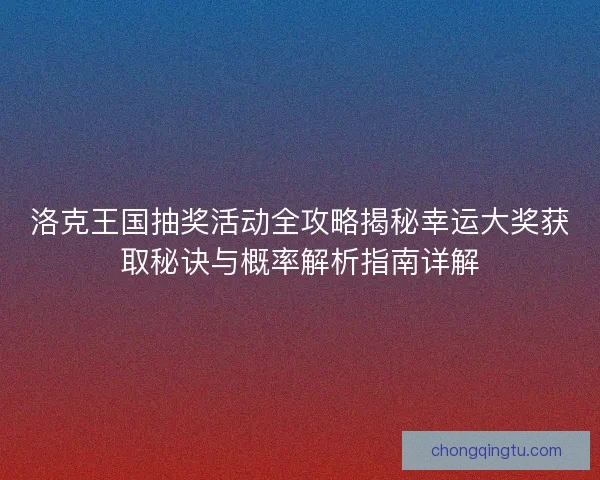 洛克王国抽奖活动全攻略揭秘幸运大奖获取秘诀与概率解析指南详解