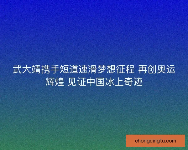 武大靖携手短道速滑梦想征程 再创奥运辉煌 见证中国冰上奇迹 武大靖携手短道速滑梦想征程 再创奥运辉煌 见证中国冰上奇迹