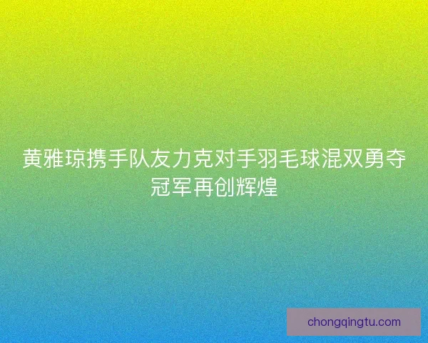 黄雅琼携手队友力克对手羽毛球混双勇夺冠军再创辉煌