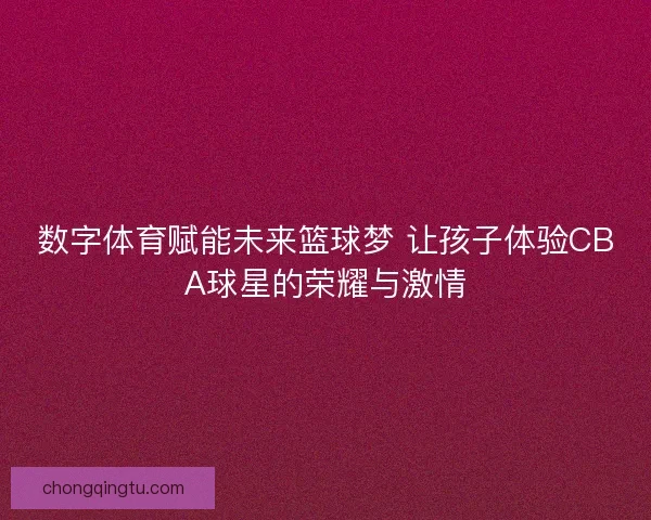 数字体育赋能未来篮球梦 让孩子体验CBA球星的荣耀与激情