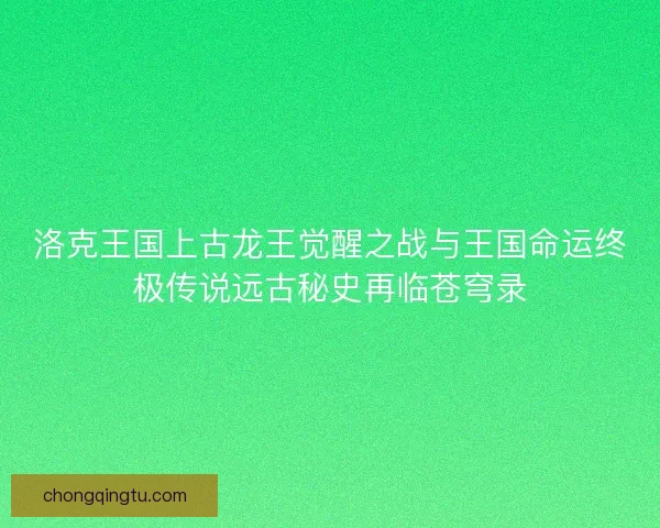 洛克王国上古龙王觉醒之战与王国命运终极传说远古秘史再临苍穹录 洛克王国上古龙王觉醒之战与王国命运终极传说远古秘史再临苍穹录