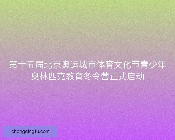 第十五届北京奥运城市体育文化节青少年奥林匹克教育冬令营正式启动 第十五届北京奥运城市体育文化节青少年奥林匹克教育冬令营正式启动