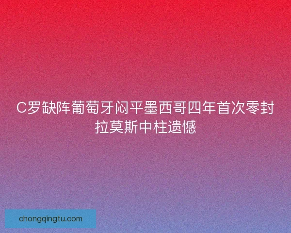 C罗缺阵葡萄牙闷平墨西哥四年首次零封拉莫斯中柱遗憾