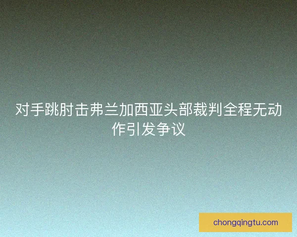 对手跳肘击弗兰加西亚头部裁判全程无动作引发争议