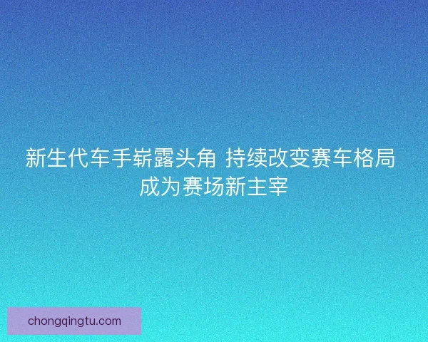 新生代车手崭露头角 持续改变赛车格局 成为赛场新主宰