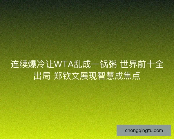 连续爆冷让WTA乱成一锅粥 世界前十全出局 郑钦文展现智慧成焦点 连续爆冷让WTA乱成一锅粥 世界前十全出局 郑钦文展现智慧成焦点