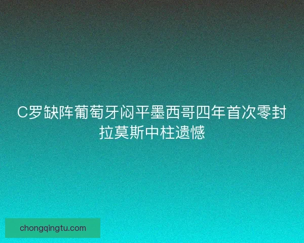 C罗缺阵葡萄牙闷平墨西哥四年首次零封拉莫斯中柱遗憾