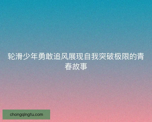 轮滑少年勇敢追风展现自我突破极限的青春故事
