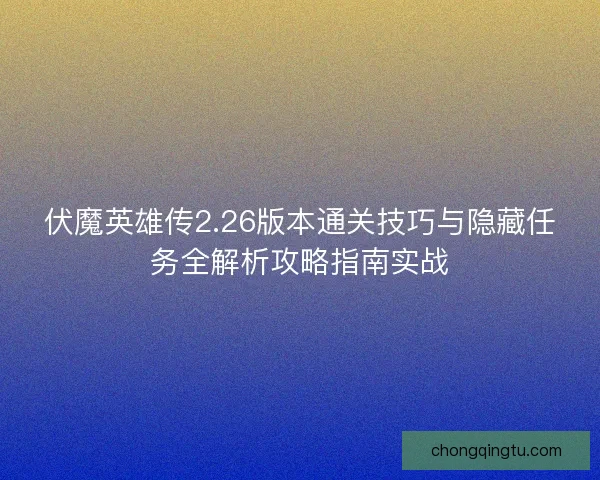 伏魔英雄传2.26版本通关技巧与隐藏任务全解析攻略指南实战 伏魔英雄传2.26版本通关技巧与隐藏任务全解析攻略指南实战