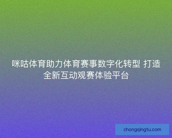 咪咕体育助力体育赛事数字化转型 打造全新互动观赛体验平台