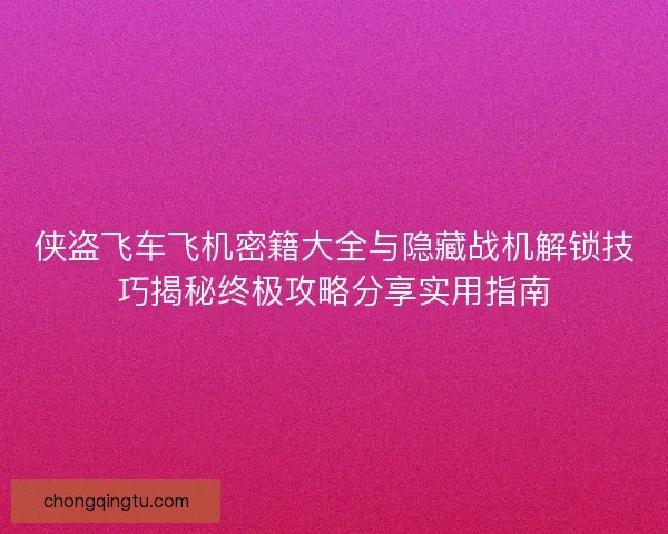 侠盗飞车飞机密籍大全与隐藏战机解锁技巧揭秘终极攻略分享实用指南