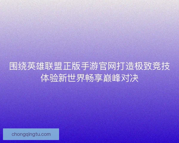 围绕英雄联盟正版手游官网打造极致竞技体验新世界畅享巅峰对决