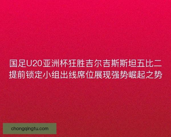 国足U20亚洲杯狂胜吉尔吉斯斯坦五比二提前锁定小组出线席位展现强势崛起之势 国足U20亚洲杯狂胜吉尔吉斯斯坦五比二提前锁定小组出线席位展现强势崛起之势